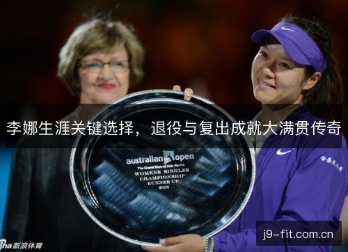 李娜生涯关键选择，退役与复出成就大满贯传奇